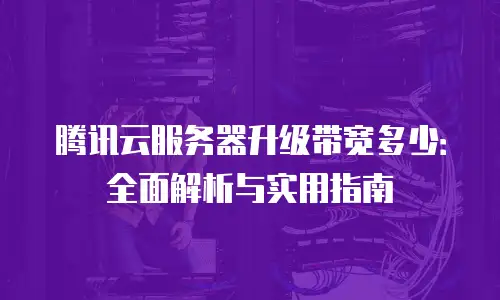 腾讯云服务器升级带宽多少：全面解析与实用指南