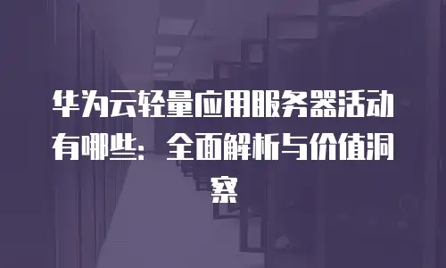华为云轻量应用服务器活动有哪些：全面解析与价值洞察