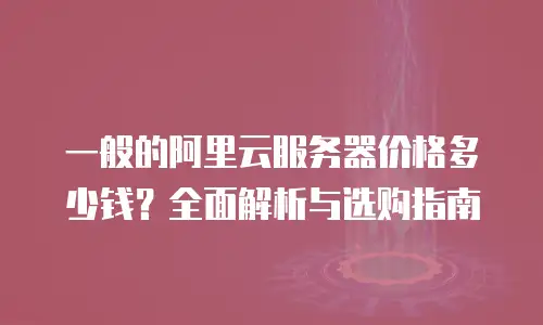 一般的阿里云服务器价格多少钱？全面解析与选购指南