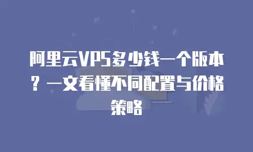 阿里云VPS多少钱一个版本？一文看懂不同配置与价格策略