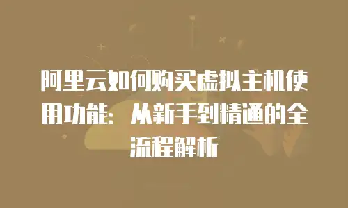 阿里云如何购买虚拟主机使用功能：从新手到精通的全流程解析