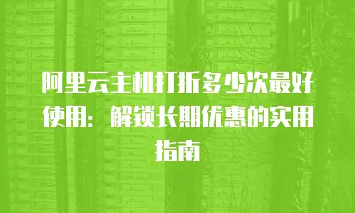 阿里云主机打折多少次最好使用：解锁长期优惠的实用指南