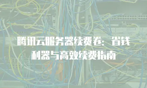腾讯云服务器续费卷：省钱利器与高效续费指南
