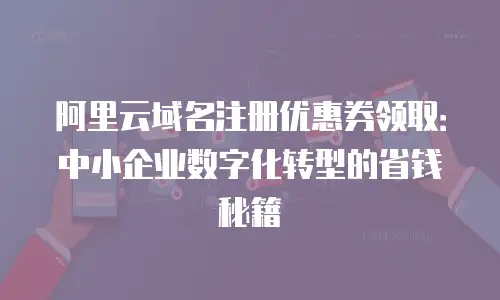 阿里云域名注册优惠券领取：中小企业数字化转型的省钱秘籍