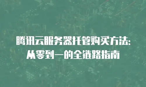 腾讯云服务器托管购买方法：从零到一的全链路指南