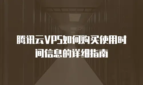 腾讯云VPS如何购买使用时间信息的详细指南