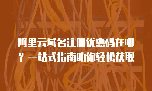 阿里云域名注册优惠码在哪？一站式指南助你轻松获取