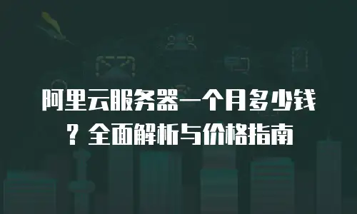阿里云服务器一个月多少钱？全面解析与价格指南