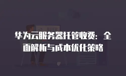 华为云服务器托管收费：全面解析与成本优化策略