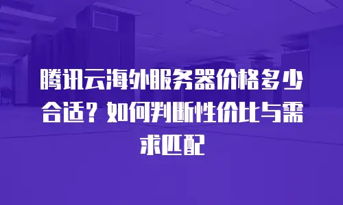 腾讯云海外服务器价格多少合适？如何判断性价比与需求匹配