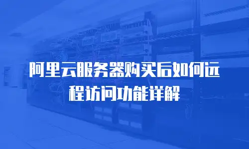 阿里云服务器购买后如何远程访问功能详解
