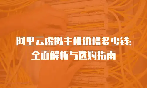 阿里云虚拟主机价格多少钱：全面解析与选购指南