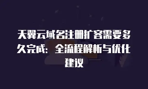 天翼云域名注册扩容需要多久完成：全流程解析与优化建议