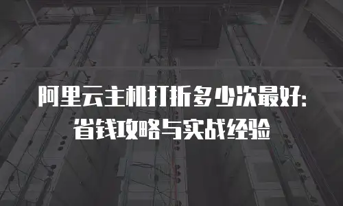 阿里云主机打折多少次最好：省钱攻略与实战经验
