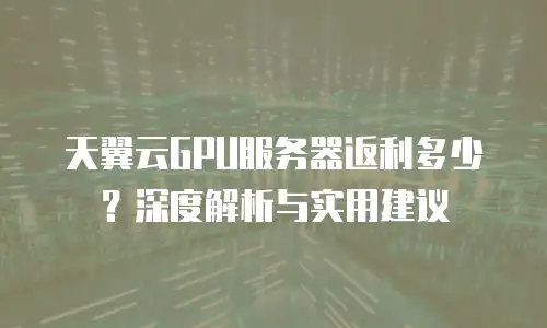 天翼云GPU服务器返利多少？深度解析与实用建议