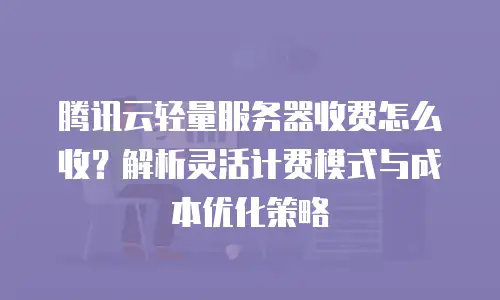 腾讯云轻量服务器收费怎么收？解析灵活计费模式与成本优化策略