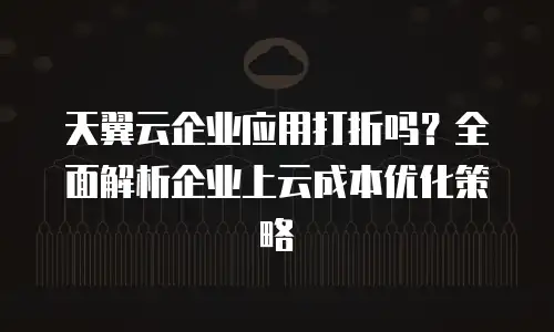天翼云企业应用打折吗？全面解析企业上云成本优化策略
