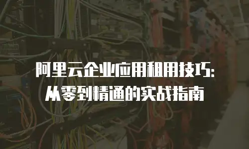 阿里云企业应用租用技巧：从零到精通的实战指南