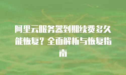阿里云服务器到期续费多久能恢复？全面解析与恢复指南
