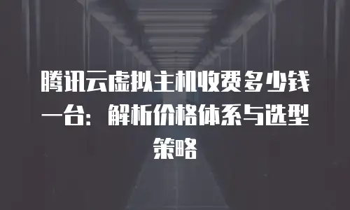 腾讯云虚拟主机收费多少钱一台：解析价格体系与选型策略