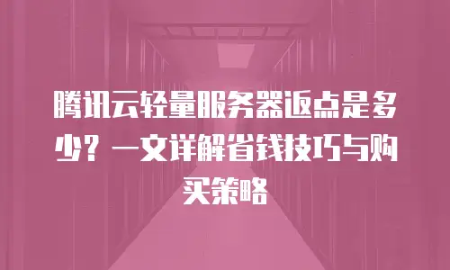 腾讯云轻量服务器返点是多少？一文详解省钱技巧与购买策略