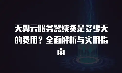 天翼云服务器续费是多少天的费用？全面解析与实用指南