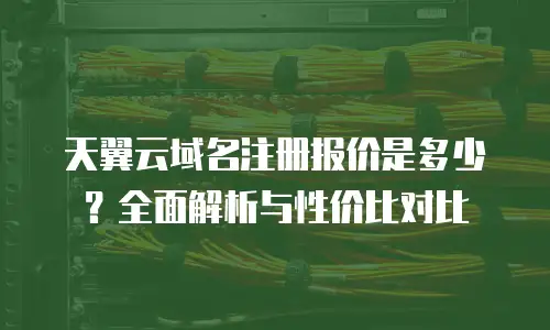 天翼云域名注册报价是多少？全面解析与性价比对比