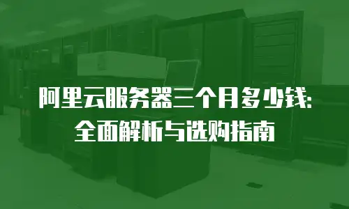 阿里云服务器三个月多少钱：全面解析与选购指南