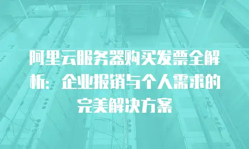 阿里云服务器购买发票全解析：企业报销与个人需求的完美解决方案