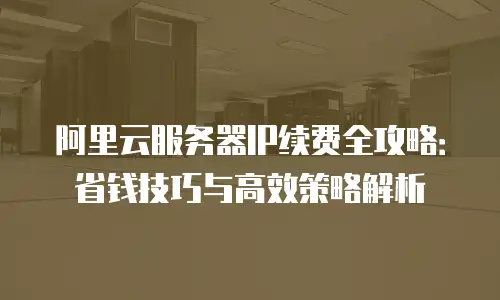 阿里云服务器IP续费全攻略：省钱技巧与高效策略解析
