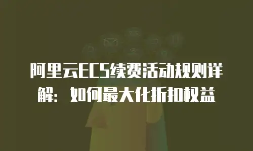 阿里云ECS续费活动规则详解：如何最大化折扣权益