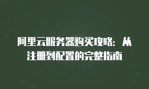 阿里云服务器购买攻略：从注册到配置的完整指南