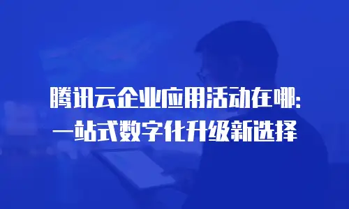 腾讯云企业应用活动在哪：一站式数字化升级新选择