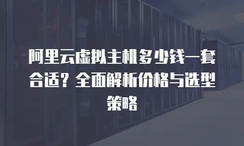阿里云虚拟主机多少钱一套合适？全面解析价格与选型策略