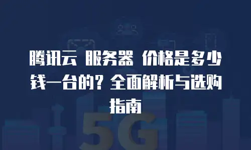 腾讯云 服务器 价格是多少钱一台的？全面解析与选购指南
