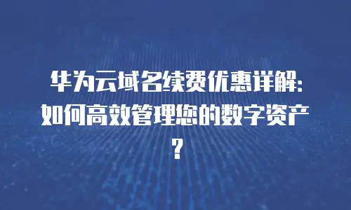 华为云域名续费优惠详解：如何高效管理您的数字资产？