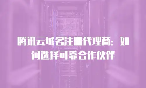 腾讯云域名注册代理商：如何选择可靠合作伙伴