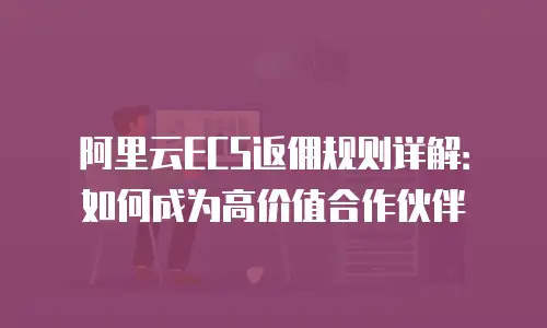 阿里云ECS返佣规则详解：如何成为高价值合作伙伴