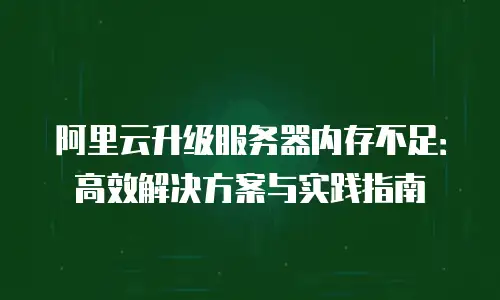 阿里云升级服务器内存不足：高效解决方案与实践指南