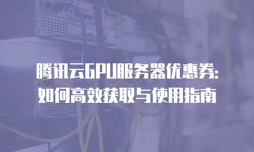 腾讯云GPU服务器优惠券：如何高效获取与使用指南