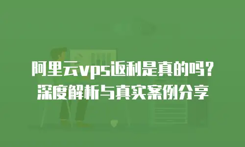 阿里云vps返利是真的吗？深度解析与真实案例分享