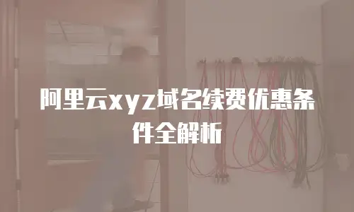 阿里云xyz域名续费优惠条件全解析