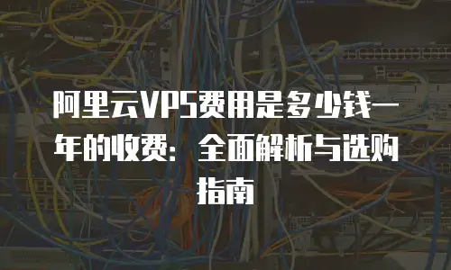 阿里云VPS费用是多少钱一年的收费：全面解析与选购指南