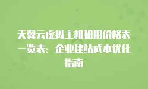 天翼云虚拟主机租用价格表一览表：企业建站成本优化指南