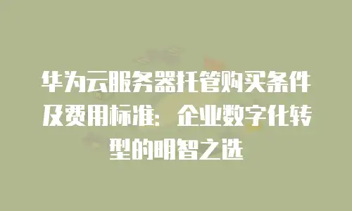 华为云服务器托管购买条件及费用标准：企业数字化转型的明智之选