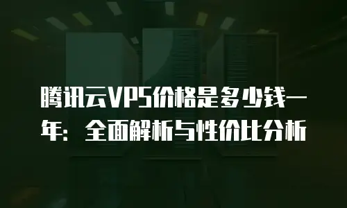 腾讯云VPS价格是多少钱一年：全面解析与性价比分析