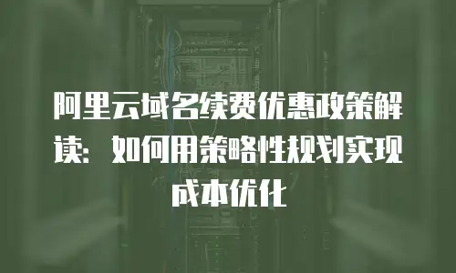 阿里云域名续费优惠政策解读：如何用策略性规划实现成本优化
