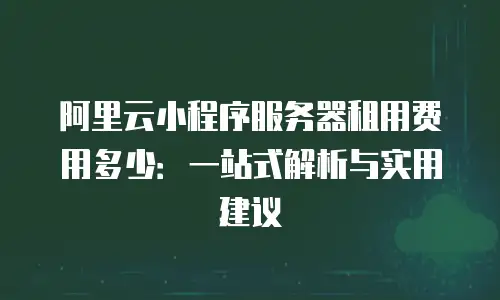 阿里云小程序服务器租用费用多少：一站式解析与实用建议