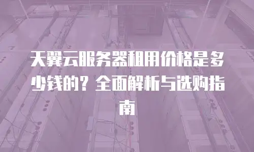天翼云服务器租用价格是多少钱的？全面解析与选购指南