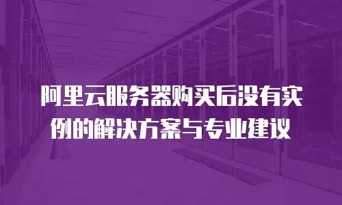 阿里云服务器购买后没有实例的解决方案与专业建议